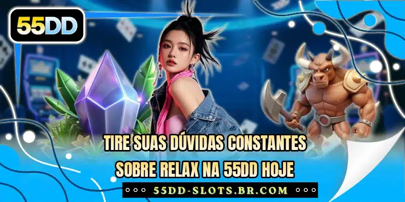 Tire suas dúvidas constantes sobre Relax na 55DD hoje